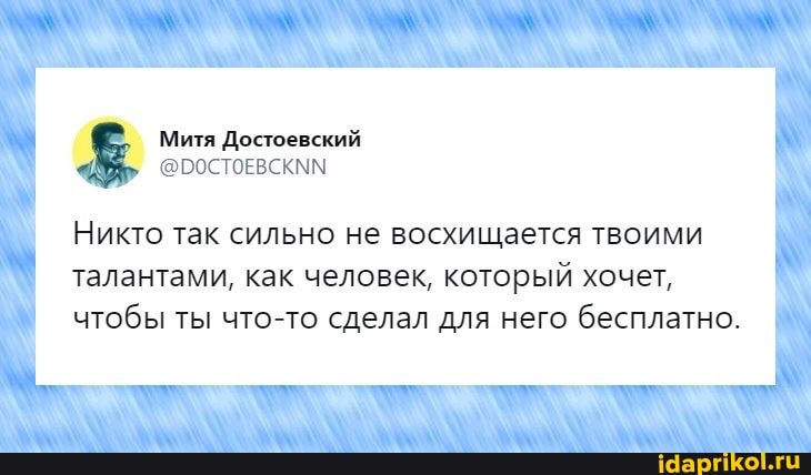 Митя Достоевский
Никто так сильно не восхищается твоими талантами, как человек, который хочет, чтобы ты что-то сделал для него бесплатно.