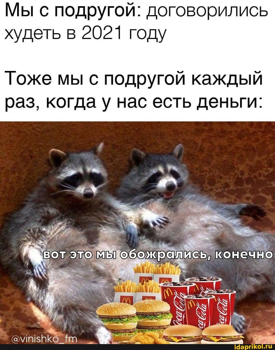 Мы с подругой: договорились худеть в 2021 году
Тоже мы подругой каждый
раз, когда у нас есть деньги:
вот это мы обожрались, конечно
г. -