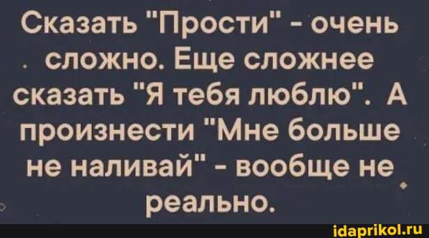 Сказать "Прости" - очень
. сложно. Еще сложнее
сказать "Я тебя люблю". А произнести "Мне больше
не наливай" - вообще не