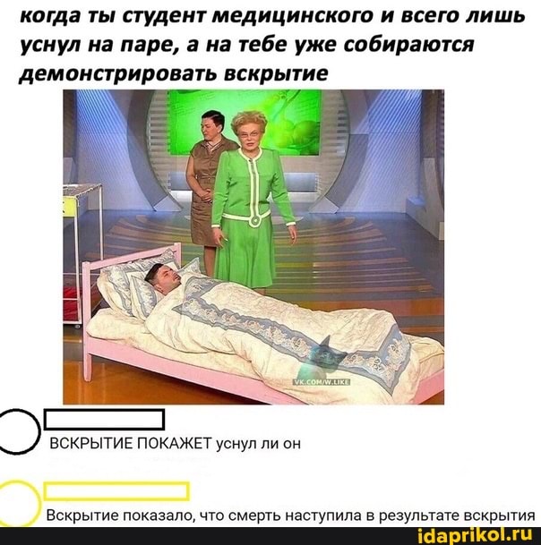 когда ты студент медицинского и всего лишь уснул на паре, а на тебе уже собираются
демонстрировать вскрытие
ВСКРЫТИЕ ПОКАЖЕТ уснул ли он
Вскрытие показало, что смерть наступила в результате вскрытия
