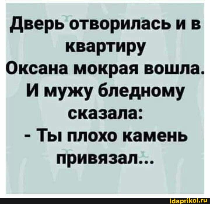 Дверь отворилась и в квартиру
Оксана мокрая вошла.
И мужу бледному сказала:
- Ты плохо камень привязал...