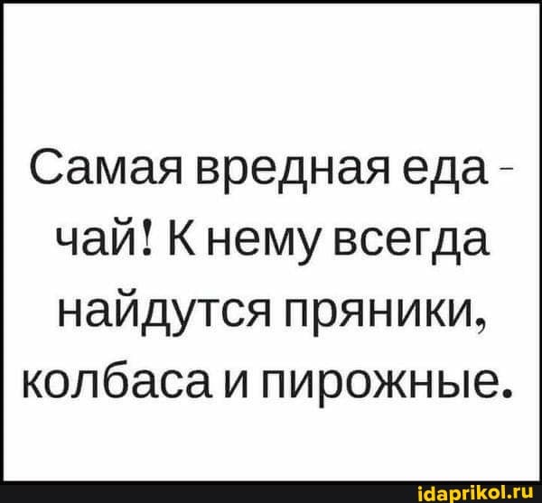 Самая вредная еда - чай! К нему всегда
найдутся пряники, колбаса и пирожные.