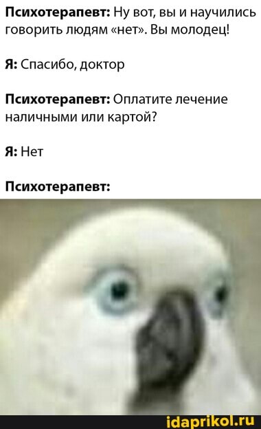 Психотерапевт: Ну вот, вы и научились говорить людям "нет". Вы молодец!
Я: Спасибо, доктор
Психотерапевт: Оплатите лечение наличными или картой?
Я: Нет
Психотерапевт:
