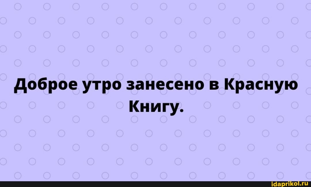 Доброе утро занесено в Красную
Книгу.