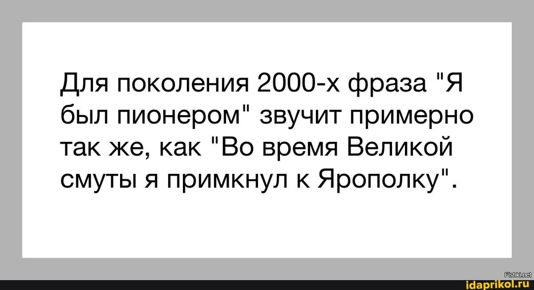 Для поколения 2000-х фраза "Я был пионером" звучит примерно
так же, как "Во время Великой смуты я примкнул к Ярополку".