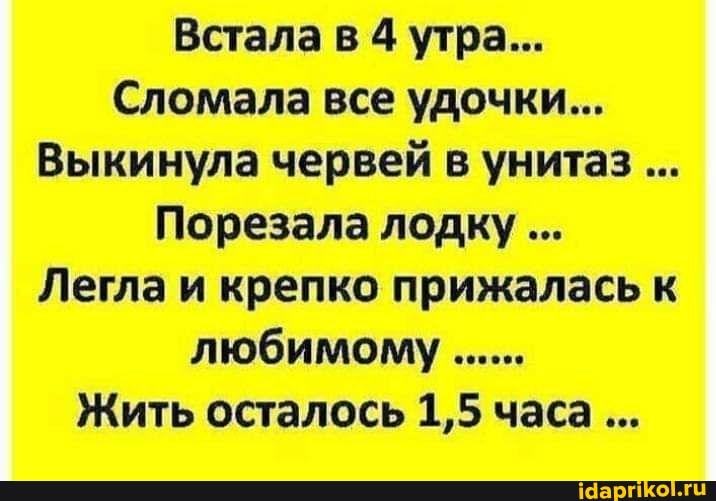 Встала в 4 утра...
Сломала все удочки...
Выкинула червей в унитаз
Порезала лодку
Легла и крепко прижалась к любимому
Жить осталось 1,5 часа