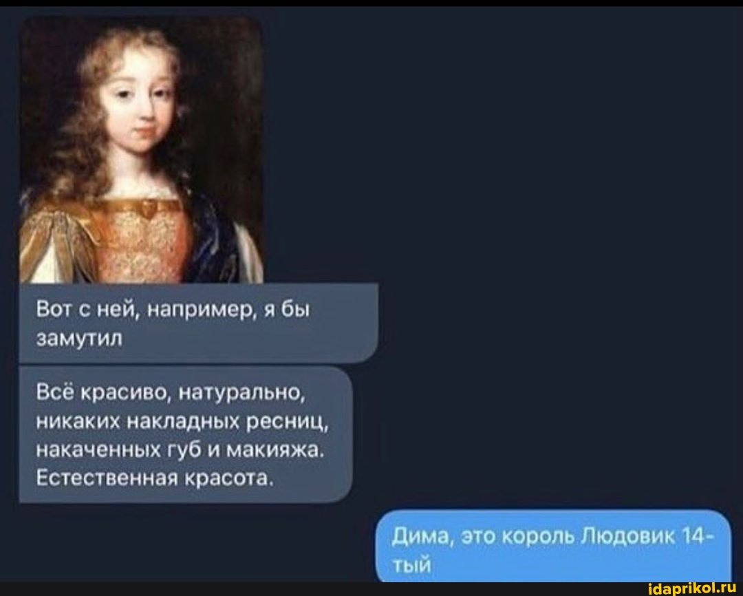 Вот с ней, например, я бы замутил
Всё красиво, натурально, никаких накладных ресниц, накаченных губ и макияжа,
Естественная красота.
Дима это король Людовик 14