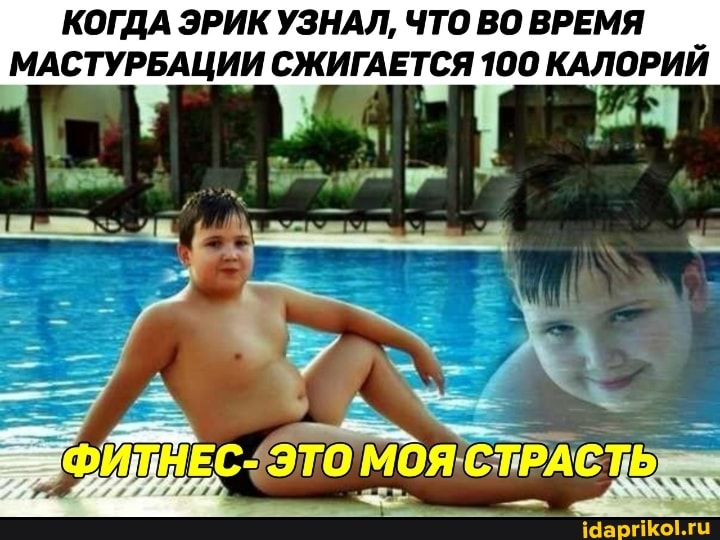 КОГДА ЭРИК УЗНАЛ, ЧТО ВО ВРЕМЯ
МАСТУРБАЦИИ СЖИГАЕТСЯ 100 КАЛОРИЙ