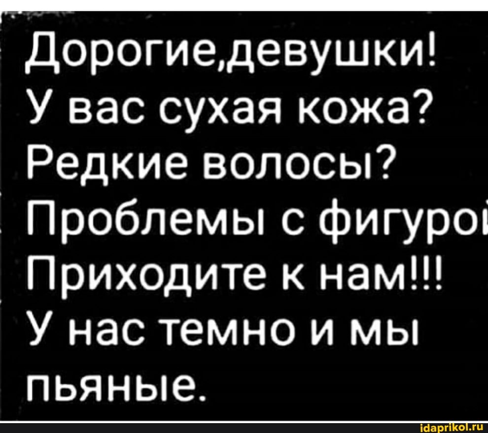 Дорогие, девушки!
У вас сухая кожа?
Редкие волосы?
Проблемы! с фигуро!
Приходите к нам!!!
У нас темно и мы пьяные.