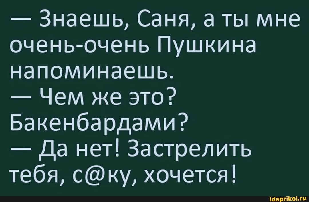 - Знаешь, Саня, а ты мне очень-очень Пушкина напоминаешь.
- Чем же это?
Бакенбардами?
- Да нет! Застрелить тебя, хочется!