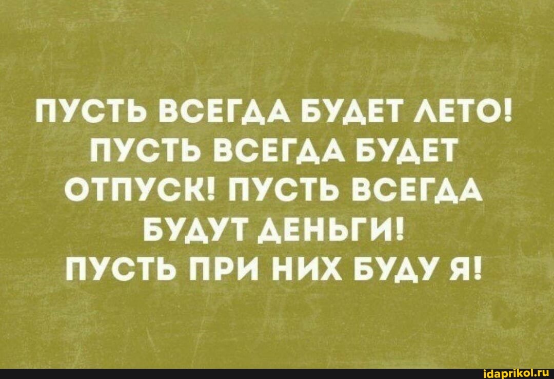 ПУСТЬ ВСЕГДА БУДЕТ ЛЕТО!
ПУСТЬ ВСЕГДА БУДЕТ ОТПУСК! ПУСТЬ ВСЕГДА БУДУТ ДЕНЬГИ!
ПУСТЬ ПРИ НИХ БУДУ Я!