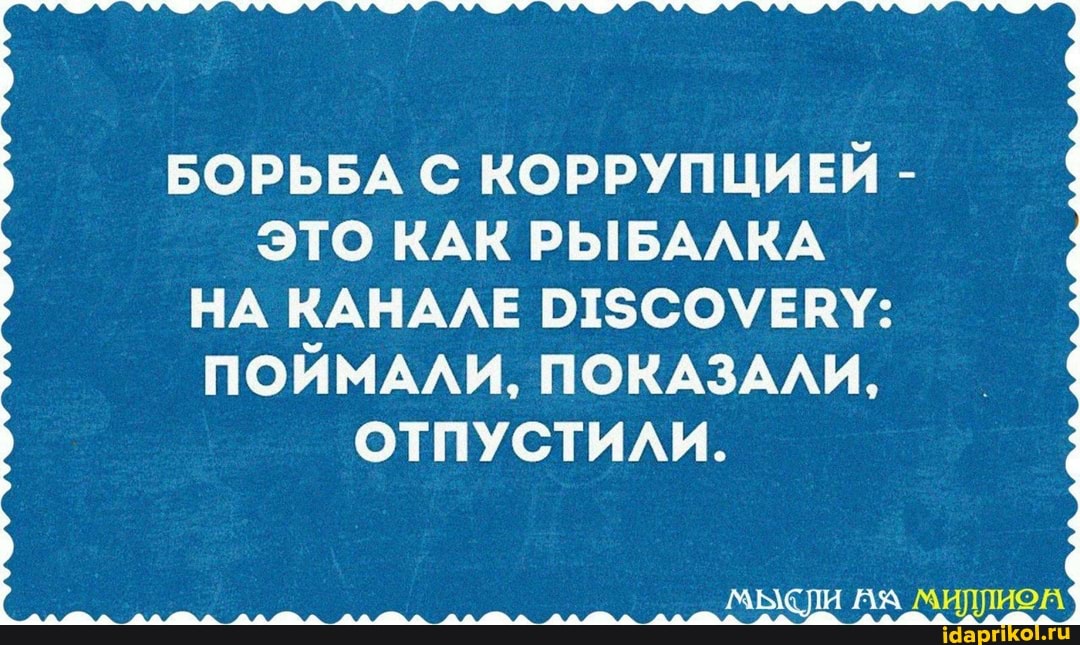 БОРЬБА С КОРРУПЦИЕЙ -
ЭТО КАК РЫБАЛКА НА КАНАЛЕ
ПОЙМАЛИ, ПОКАЗАЛИ,
ОТПУСТИЛИ.