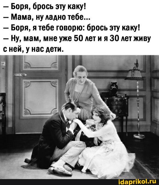 - Боря, брось эту каку!
- Мама, ну ладно тебе...
- Боря, я тебе говорю: брось эту каку!
Ну, мам, мне уже 50 летия 30 лет живу сней, у нас дети.