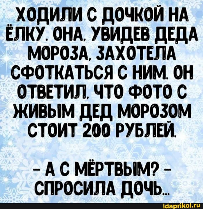 ХОДИЛИ С ДОЧКОЙ НА ЁЛКУ. ОНА. УВИДЕВ ДЕДА МОРОЗА, ЗАХОТЕЛА СФОТКАТЬСЯ С НИМ. ОН ОТВЕТИЛ, ЧТО ФОТО С ЖИВЫМ ДЕД МОРОЗОМ СТОИТ 200 РУБЛЕЙ.
- АС МЕРТВЫМ? -
СПРОСИЛА ДОЧЬ..