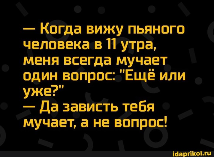 - Когда вижу пьяного человека в утра, меня всегда мучает один вопрос: "Ещё или уже?"
- Да зависть тебя мучает, а не вопрос!