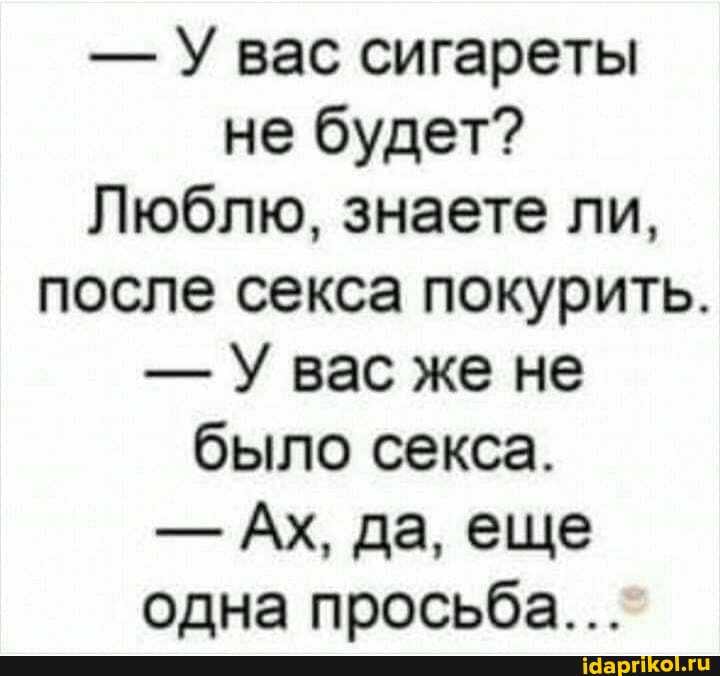 - У вас сигареты не будет?
Люблю, знаете ли, после секса покурить.
- У вас же не было секса.
- Ах, да, еще одна просьба...