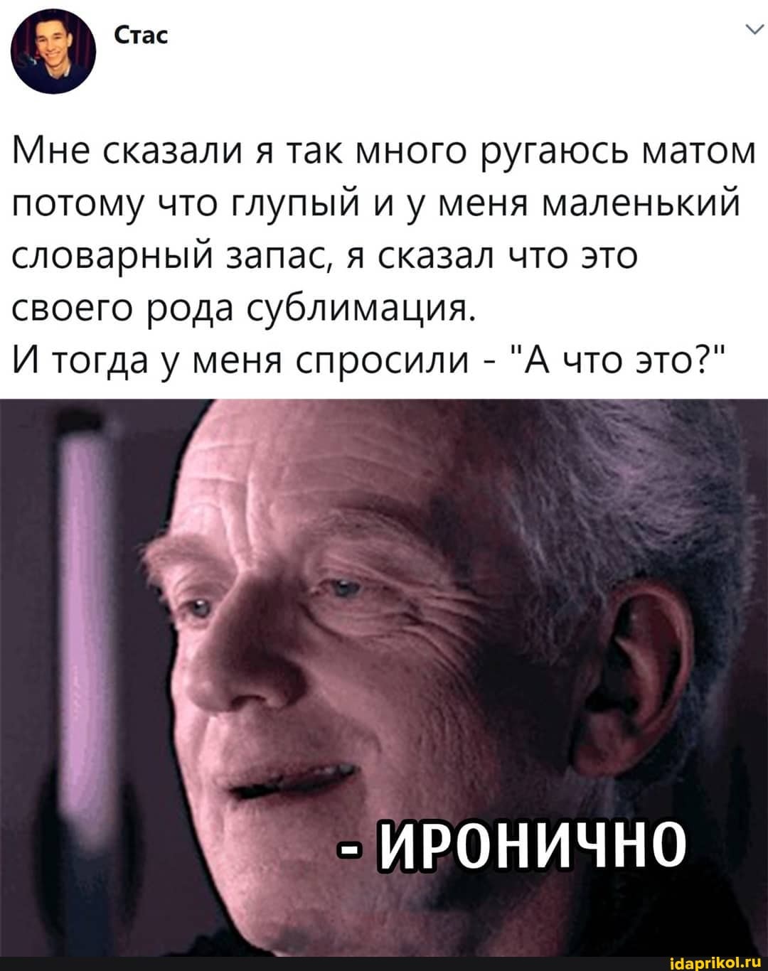 Стас
Мне сказали я так много ругаюсь матом потому что глупый и у меня маленький словарный запас, я сказал что это
своего рода сублимация.
И тогда у меня спросили - "А что это?"
- ИРОНИЧНО