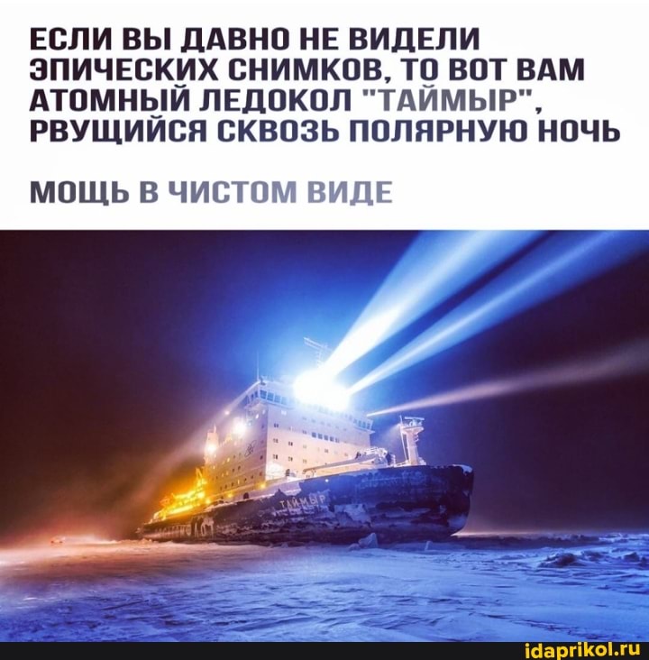 ЕСЛИ ВЫ ДАВНО НЕ ВИДЕЛИ ЭПИЧЕСКИХ СНИМКОВ. ТО ВОТ ВАМ АТОМНЫЙ ЛЕДОКОЛ "ТАИМЫР",
РВУЩИИСЯ СКВОЗЬ ПОЛЯРНУЮ НОЧЬ
МОЩЬ В ЧИСТОМ ВИДЕ