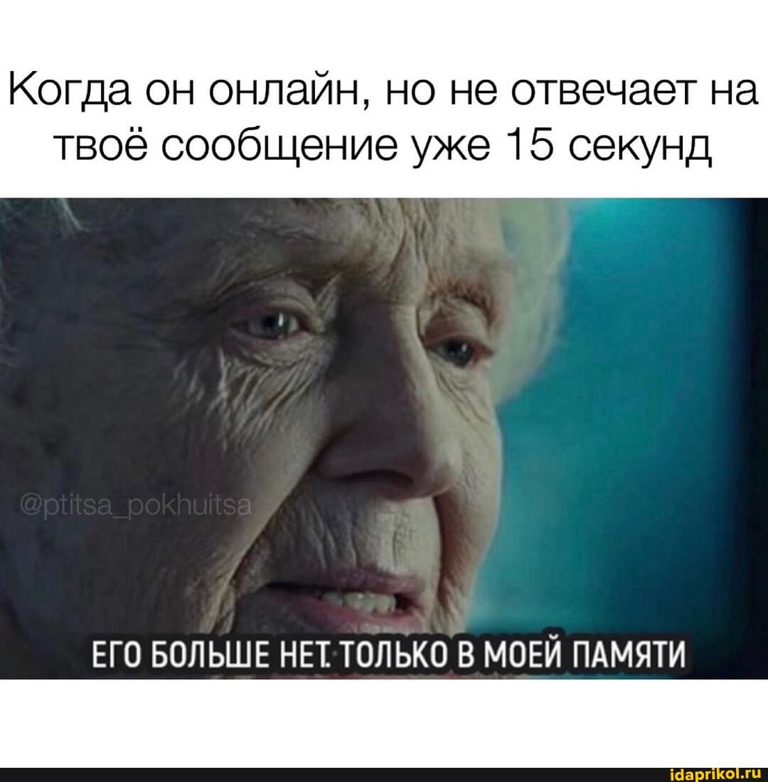 Когда он онлайн, но не отвечает на твоё сообщение уже 15 секунд
ЕГО БОЛЬШЕ НЕТ ТОЛЬКО МОЕЙ ПАМЯТИ