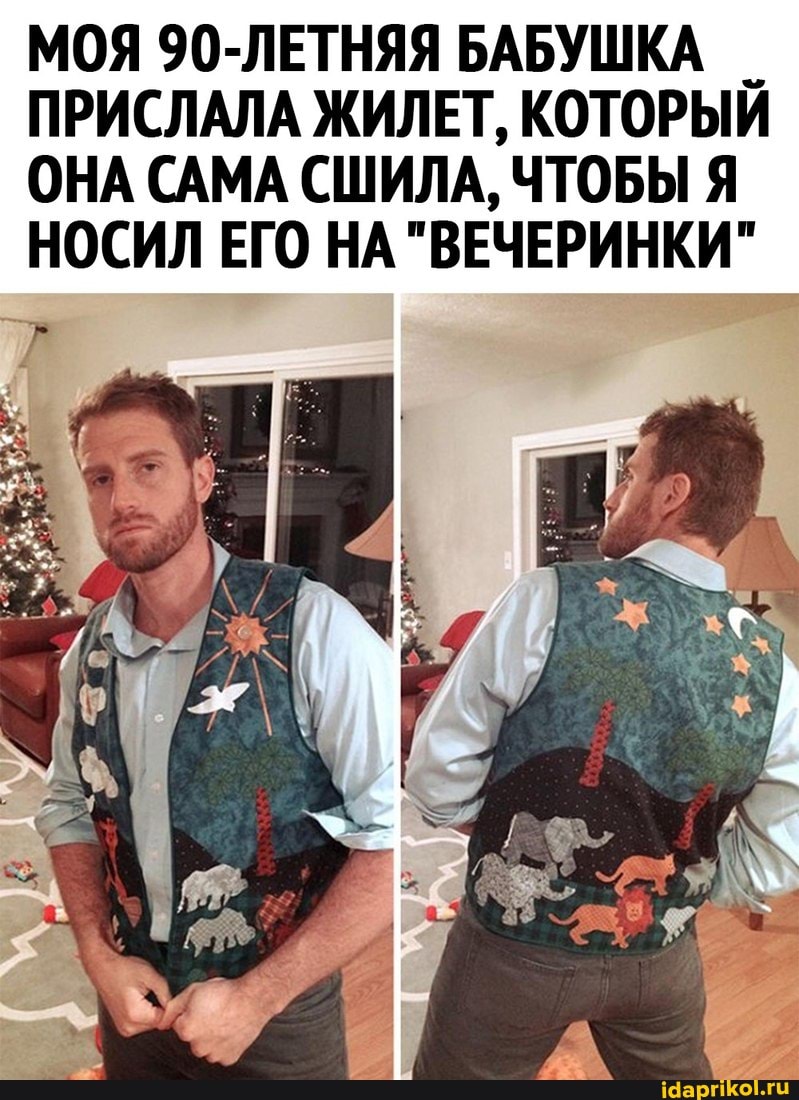 МОЯ 90-ЛЕТНЯЯ БАБУШКА ПРИСЛАЛА ЖИЛЕТ, КОТОРЫЙ ОНА САМА СШИЛА, ЧТОБЫ Я
НОСИЛ ЕГО НА "ВЕЧЕРИНКИ"