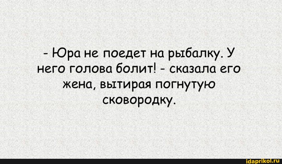 - КОране поедет на рыбалку. У него голова болит! - сказала его жена, вытирая погнутую сковородку.