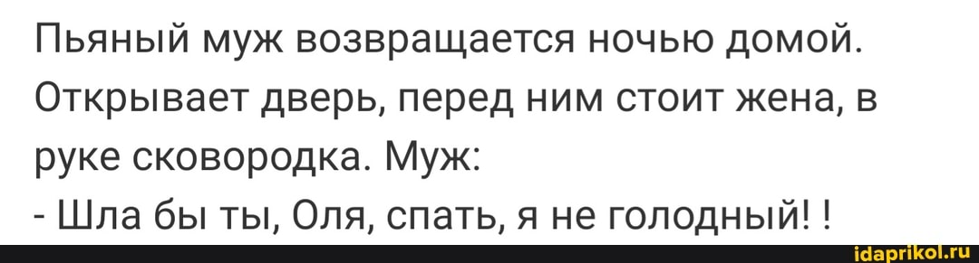Пьяный муж возвращается ночью домой.
Открывает дверь, перед ним стоит жена, в руке сковородка. Муж:
- Шла бы ты, Оля, спать, я не голодный! !