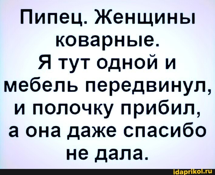 Пипец. Женщины коварные.
Я тут одной и мебель передвинул, и полочку прибил, а она даже спасибо не дала.