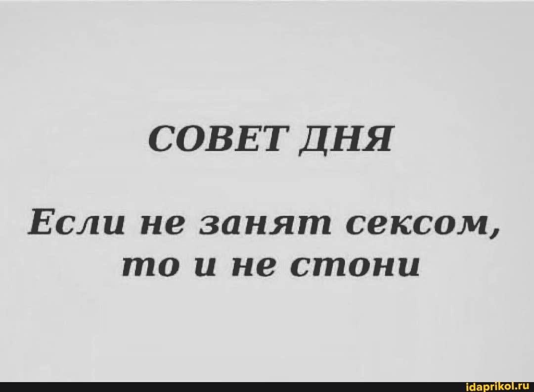 СОВЕТ ДНЯ
Если не занят сексом, то и не стони