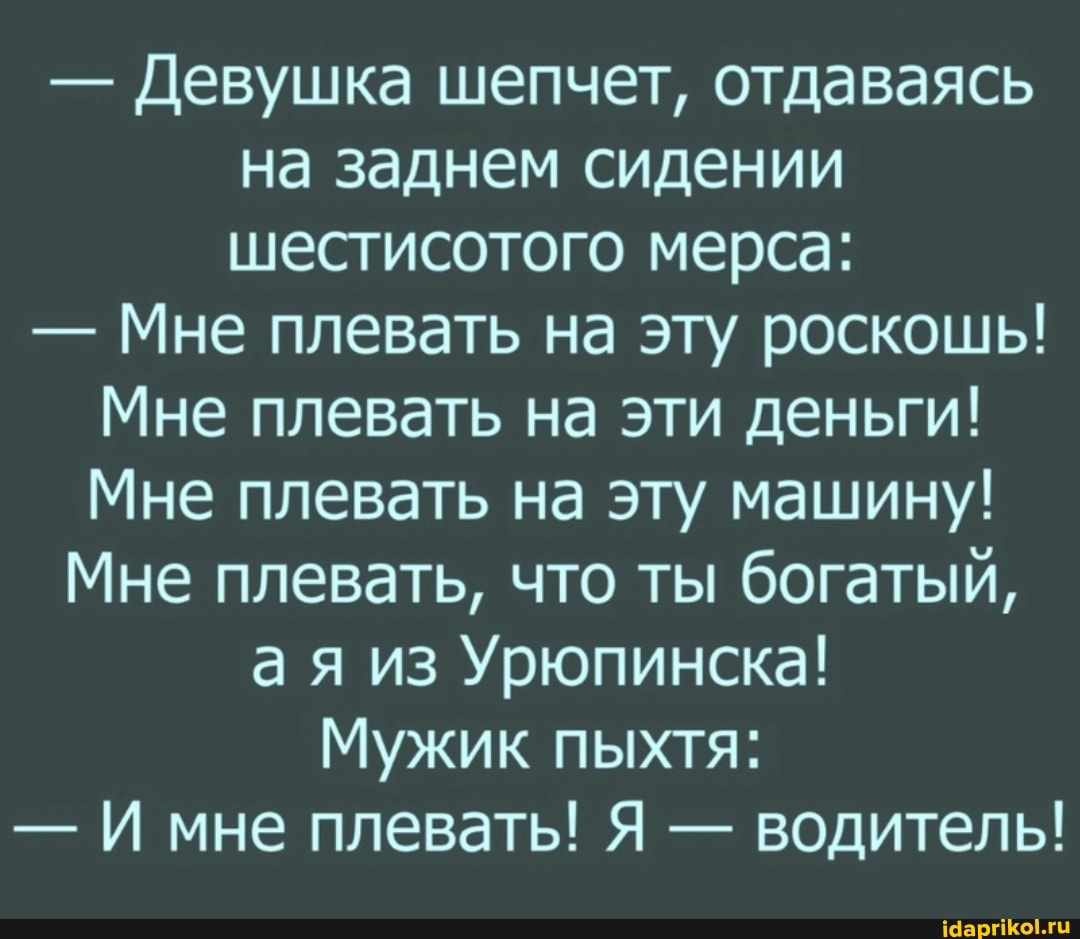 - Девушка шепчет, отдаваясь на заднем сидении шестисотого мерса:
- Мне плевать на эту роскошь!
Мне плевать на эти деньги!
Мне плевать на эту машину!
Мне плевать, что ты богатый, ая из Урюпинска!
Мужик пыхтя:
- И мне плевать! Я - водитель!