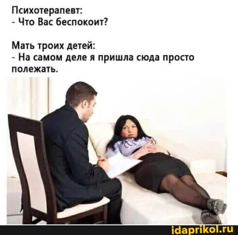 Психотерапевт:
- Что Вас беспокоит?
Мать троих детей:
На самом деле я пришла сюда просто полежать.
