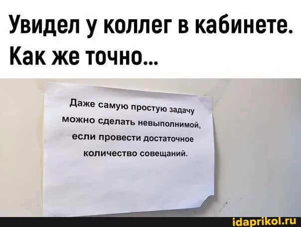 Увидел у коллег в кабинете.
Как же точно...
Даже самую простую задачу
можно сделать невыполнимой, если провести достаточное
количество совещаний.