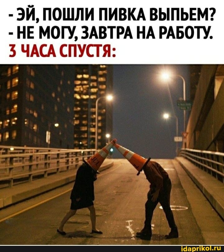 - ЭЙ, ПОШЛИ ПИВКА ВЫПЬЕМ?
- НЕ МОГУ, ЗАВТРА НА РАБОТУ.
3 ЧАСА СПУСТЯ: