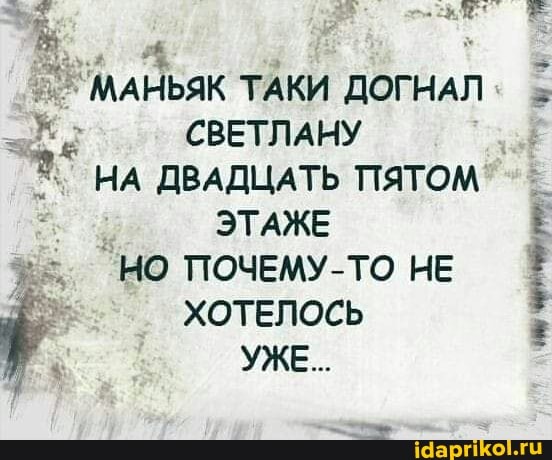 МАНЬЯК ТАКИ ДОГНАЛ
СВЕТЛАНУ НА ДВАДЦАТЬ ПЯТОМ ЭТАЖЕ НО ПОЧЕМУ-ТО НЕ ХОТЕЛОСЬ
УЖЕ...