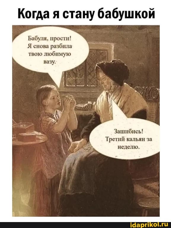 Когда я стану бабушкой
Бабуля, прости!
Я снова разбила твою любимую
Зашибись!
Третий кальян за неделю.