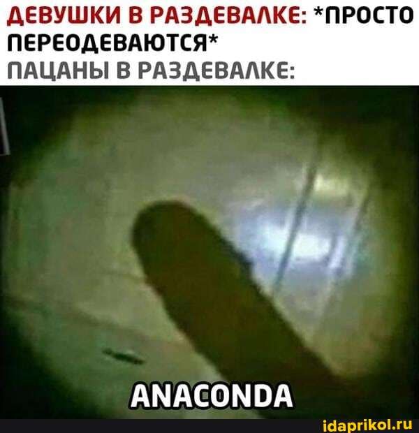 ДЕВУШКИ В РАЗДЕВАЛКЕ: *ПРОСТО
ПЕРЕОДЕВАЮТСЯ*
ПАЦАНЫ В РАЗДЕВАЛКЕ:
ANACONDA