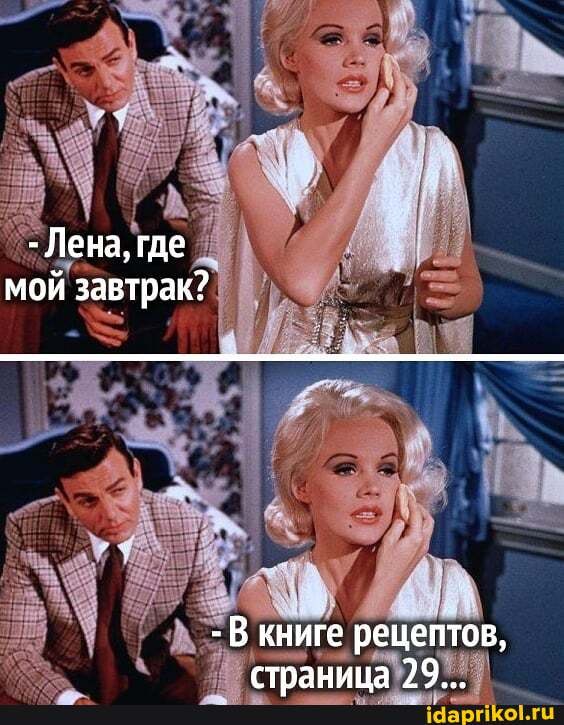 - Лена, где мой завтрак?
- В книге рецептов, стпанина 79