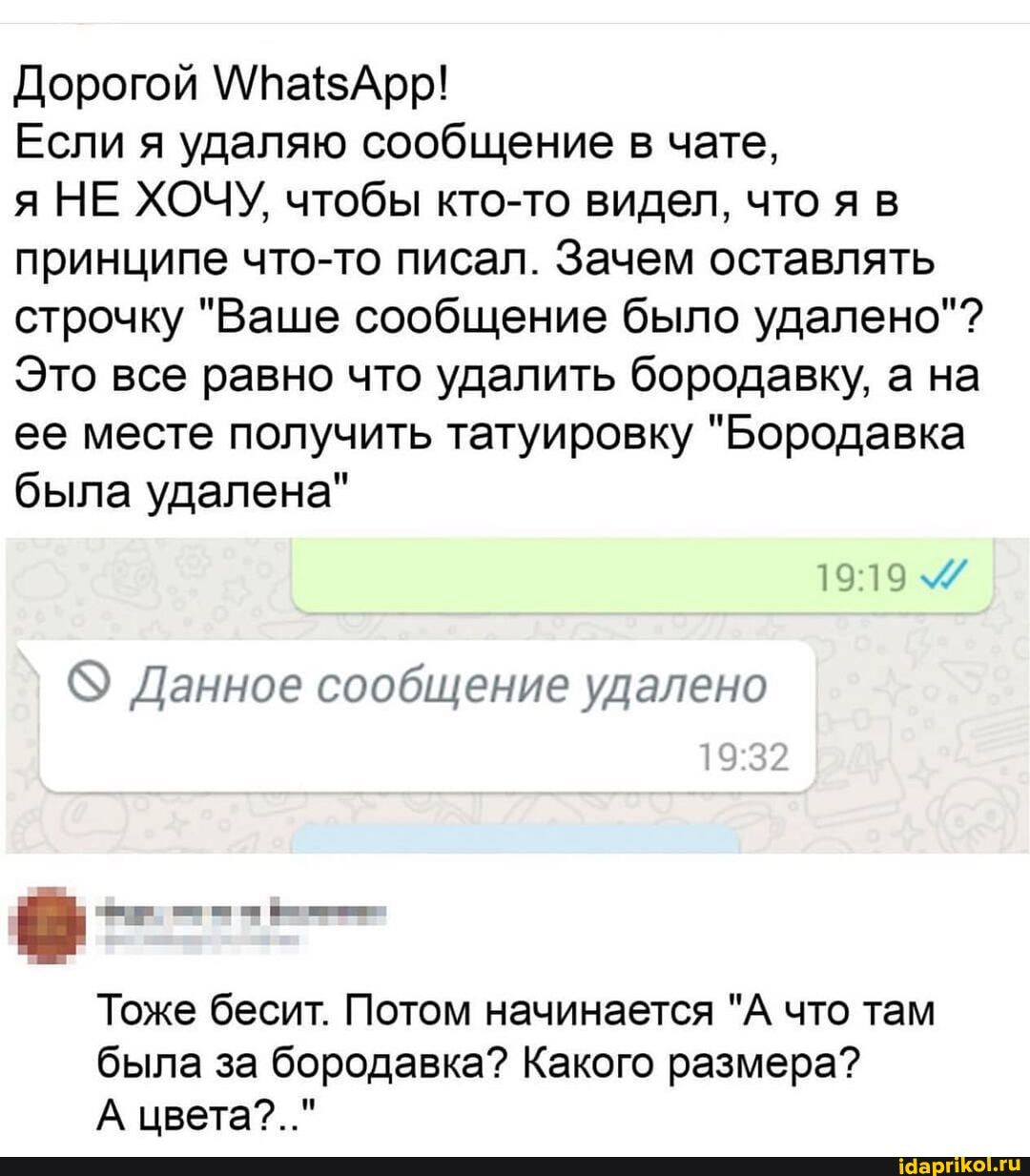 Дорогой
Если я удаляю сообщение в чате,
я НЕ ХОЧУ, чтобы кто-то видел, что я в принципе что-то писал. Зачем оставлять строчку "Ваше сообщение было удалено"?
Это все равно что удалить бородавку, а на ее месте получить татуировку "Бородавка была удалена"
1919
Данное сообщение удалено
Тоже бесит. Потом начинается "А что там была за бородавка? Какого размера?
А цвета?.."