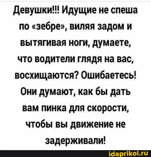 Девушки!!! Идущие не спеша
ПО "зебре", виляя задом и вытягивая ноги, думаете, что водители глядя на вас,
восхищаются? Ошибаетесь!
Они думают, как бы дать
вам пинка для скорости, чтобы вы движение не задерживали!