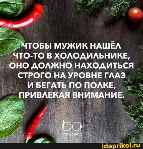 ЧТОБЫ МУЖИК НАШЁЛ ЧТО-ТО В ХОЛОДИЛЬНИКЕ,
ОНО ДОЛЖНО НАХОДИТЬСЯ СТРОГО НА УРОВНЕ ГЛАЗ И БЕГАТЬ ПО ПОЛКЕ,
ПРИВЛЕКАЯ ВНИМАНИЕ.