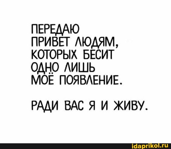 ПЕРЕДАЮ ПРИВЕТ ЛЮДЯМ,
КОТОРЫХ БЕСИТ ОДНО ЛИШЬ МОЕ ПОЯВЛЕНИЕ.
РАДИ ВАС Я И ЖИВУ.