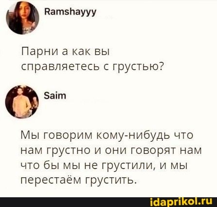 Парни а как вы справляетесь с грустью?
Зайт
Мы говорим кому-нибудь что нам грустно и они говорят нам что бы мы не грустили, и мы перестаем грустить.