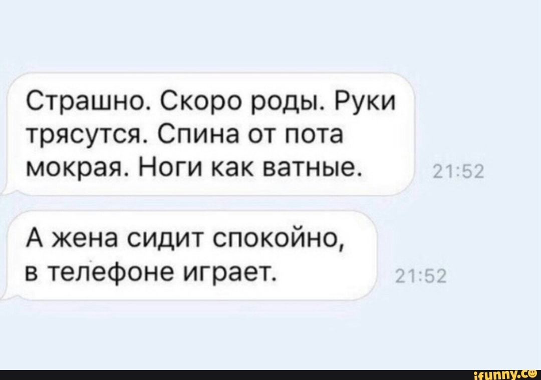 Страшно. Скоро роды. Руки
трясутся. Спина от пота
мокрая. Ноги как ватные.
А жена сидит спокойно,
в телефоне играет.