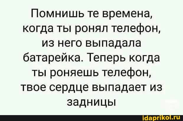 Помнишь те времена, когда ты ронял телефон, из него выпадала батарейка. Теперь когда ты роняешь телефон, твое сердце выпадает из задницы