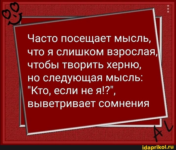 Часто посещает мысль,
что я слишком взрослая,
чтобы творить херню,
но следующая мысль:
выветривает сомнения