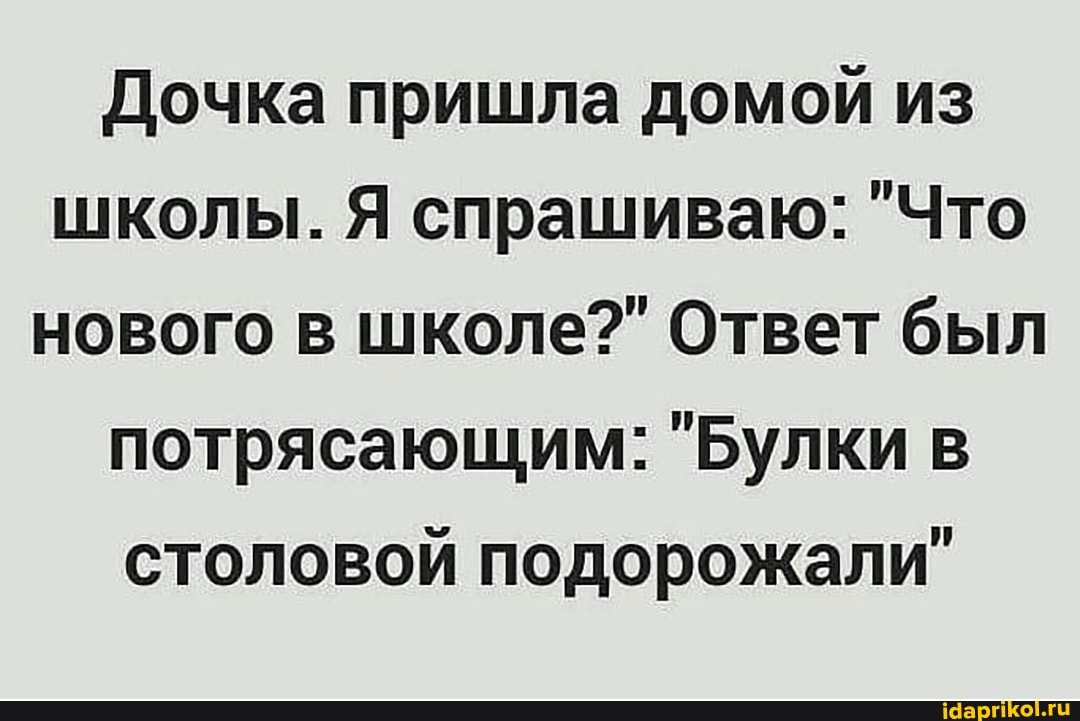 Дочка пришла домой из школы. Я спрашиваю: "Что нового в школе?" Ответ был
потрясающим: "Булки в
столовой подорожали"