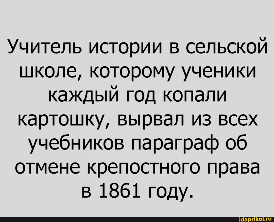 Учитель истории в сельской школе, которому ученики каждый год копали картошку, вырвал из всех учебников параграф об отмене крепостного права
1861 году.