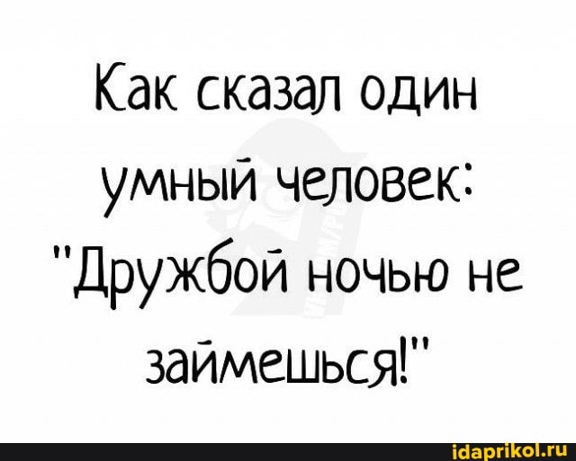Как сказал один умный человек:
"Дружбой ночью не займешься!"