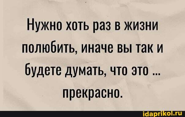 Нужно хоть раз в жизни полюбить, иначе вы так и будете думать, что это прекрасно.