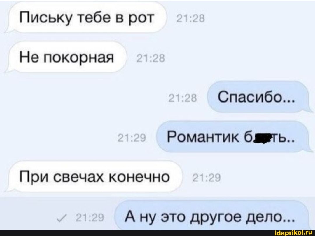 Письку тебе в рот
Не покорная
Спасибо...
Романтик бть..
При свечах конечно
А ну это другое дело...