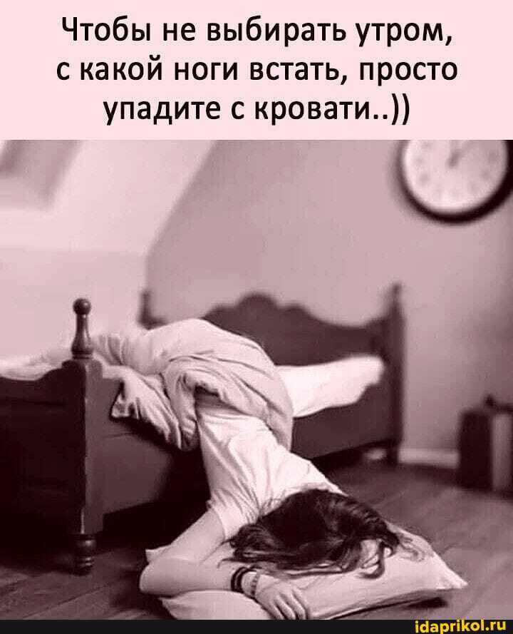 Чтобы не выбирать утром, с какой ноги встать, просто упадите с кровати..)}